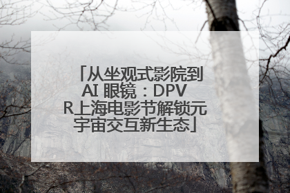 从坐观式影院到 AI 眼镜：DPVR上海电影节解锁元宇宙交互新生态