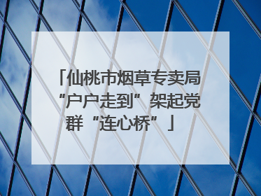 仙桃市烟草专卖局“户户走到”架起党群“连心桥”