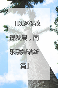 以巡促改谋发展，南乐融媒谱新篇