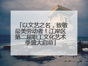 以文艺之名，致敬最美劳动者！江岸区第二届职工文化艺术季盛大启幕