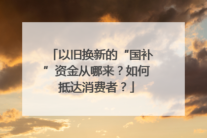 以旧换新的“国补”资金从哪来？如何抵达消费者？