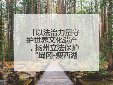 以法治力量守护世界文化遗产，扬州立法保护“蜀冈-瘦西湖风景名胜区”