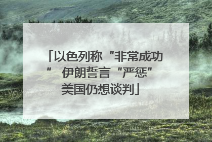以色列称“非常成功” 伊朗誓言“严惩” 美国仍想谈判