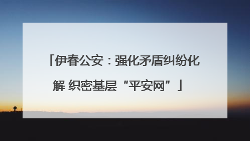 伊春公安：强化矛盾纠纷化解 织密基层“平安网”