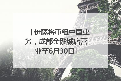 伊藤将重组中国业务，成都金融城店营业至6月30日