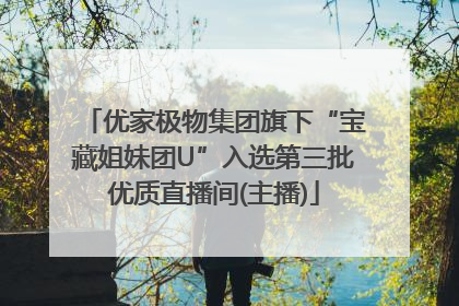 优家极物集团旗下“宝藏姐妹团U”入选第三批优质直播间(主播)