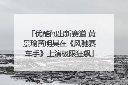 优酷闯出新赛道 黄景瑜黄明昊在《风驰赛车手》上演极限狂飙