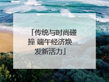 传统与时尚碰撞 端午经济焕发新活力