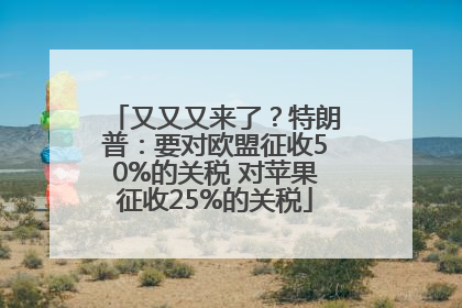 又又又来了？特朗普：要对欧盟征收50%的关税 对苹果征收25%的关税