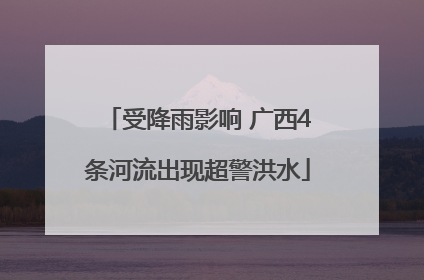 受降雨影响 广西4条河流出现超警洪水