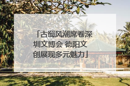 古蜀风潮席卷深圳文博会 德阳文创展现多元魅力