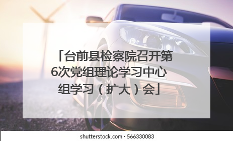 台前县检察院召开第6次党组理论学习中心组学习（扩大）会