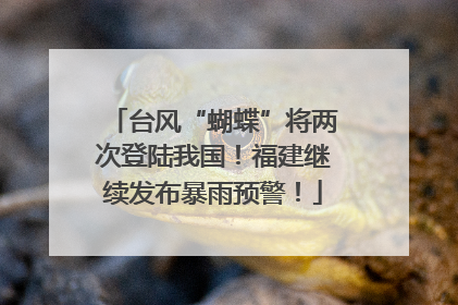 台风“蝴蝶”将两次登陆我国！福建继续发布暴雨预警！