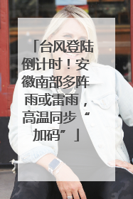 台风登陆倒计时！安徽南部多阵雨或雷雨，高温同步“加码”