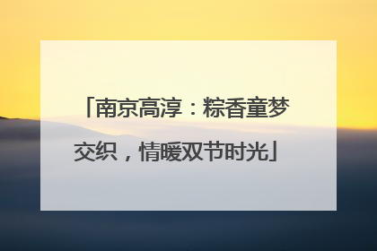 南京高淳：粽香童梦交织，情暖双节时光