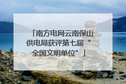 南方电网云南保山供电局获评第七届“全国文明单位”