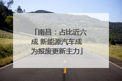 南昌：占比近六成 新能源汽车成为报废更新主力