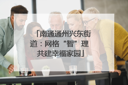 南通通州兴东街道：网格“智”理 共建幸福家园
