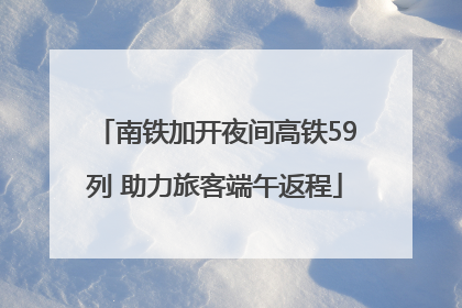 南铁加开夜间高铁59列 助力旅客端午返程
