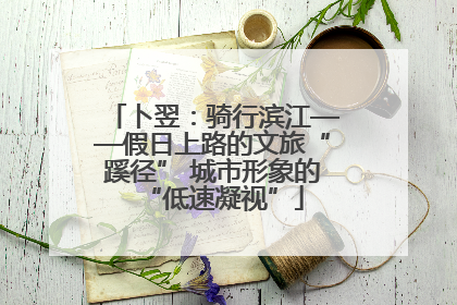 卜翌：骑行滨江——假日上路的文旅“蹊径” 城市形象的“低速凝视”