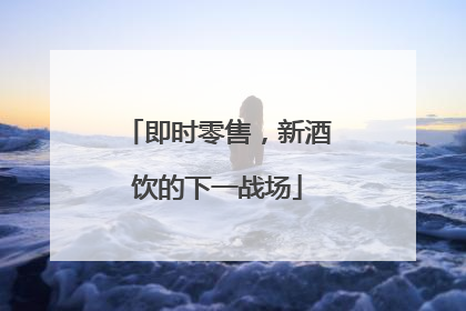 即时零售，新酒饮的下一战场