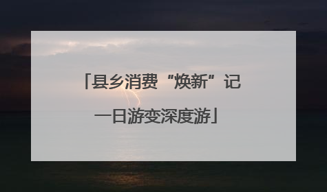 县乡消费“焕新”记 一日游变深度游