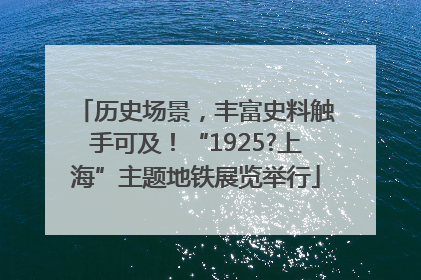 历史场景，丰富史料触手可及！“1925?上海”主题地铁展览举行