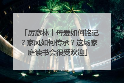 厉彦林丨母爱如何铭记？家风如何传承？这场家庭读书会很受欢迎