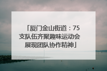 厦门金山街道：75支队伍齐聚趣味运动会 展现团队协作精神