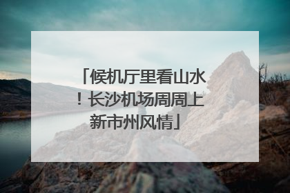 候机厅里看山水！长沙机场周周上新市州风情