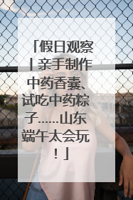 假日观察丨亲手制作中药香囊、试吃中药粽子……山东端午太会玩！