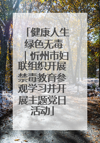 健康人生 绿色无毒｜忻州市妇联组织开展禁毒教育参观学习并开展主题党日活动