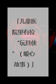 儿童医院里有位“玩具侠”（暖心故事）