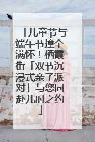 儿童节与端午节撞个满怀！栖霞街「双节沉浸式亲子派对」与您同赴儿时之约
