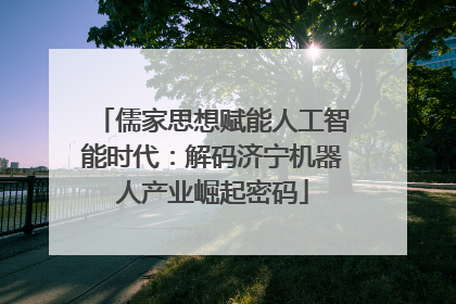 儒家思想赋能人工智能时代：解码济宁机器人产业崛起密码