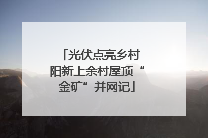 光伏点亮乡村 阳新上余村屋顶“金矿”并网记