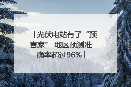 光伏电站有了“预言家” 地区预测准确率超过96%