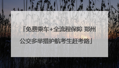 免费乘车+全流程保障 郑州公交多举措护航考生赶考路