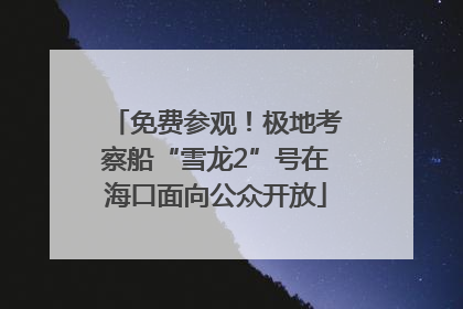 免费参观！极地考察船“雪龙2”号在海口面向公众开放