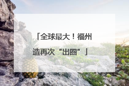 全球最大！福州造再次“出圈”