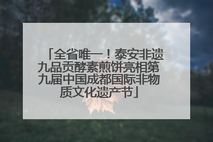 全省唯一！泰安非遗九品贡酵素煎饼亮相第九届中国成都国际非物质文化遗产节