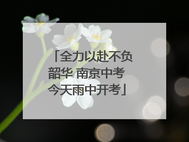 全力以赴不负韶华 南京中考今天雨中开考