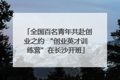 全国百名青年共赴创业之约 “创业英才训练营”在长沙开班