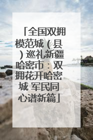 全国双拥模范城（县）巡礼新疆哈密市：双拥花开哈密城 军民同心谱新篇