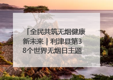 全民共筑无烟健康新未来｜利津县第38个世界无烟日主题活动暨控烟科普宣讲竞赛圆满举行