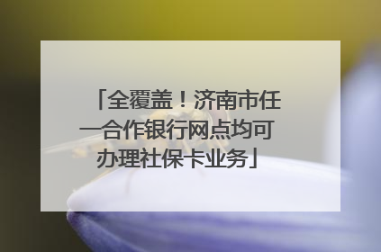 全覆盖！济南市任一合作银行网点均可办理社保卡业务