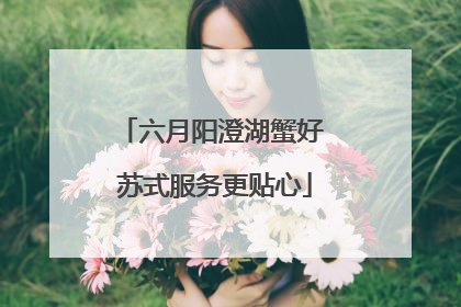 六月阳澄湖蟹好 苏式服务更贴心