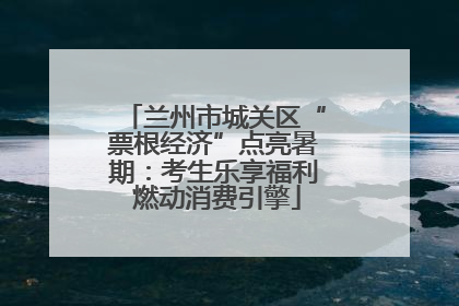 兰州市城关区“票根经济”点亮暑期：考生乐享福利 燃动消费引擎