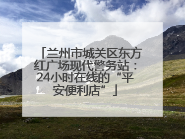兰州市城关区东方红广场现代警务站：24小时在线的“平安便利店”