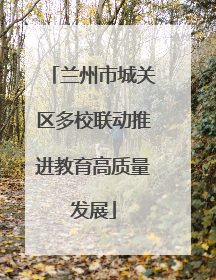 兰州市城关区多校联动推进教育高质量发展